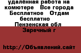 удалённая работа на комютере - Все города Бесплатное » Отдам бесплатно   . Пензенская обл.,Заречный г.